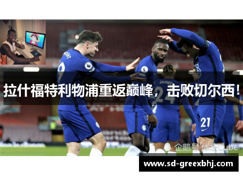 拉什福特利物浦重返巅峰，击败切尔西！