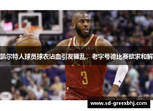 凯尔特人球员球衣沾血引发骚乱，老字号德比赛欲求和解